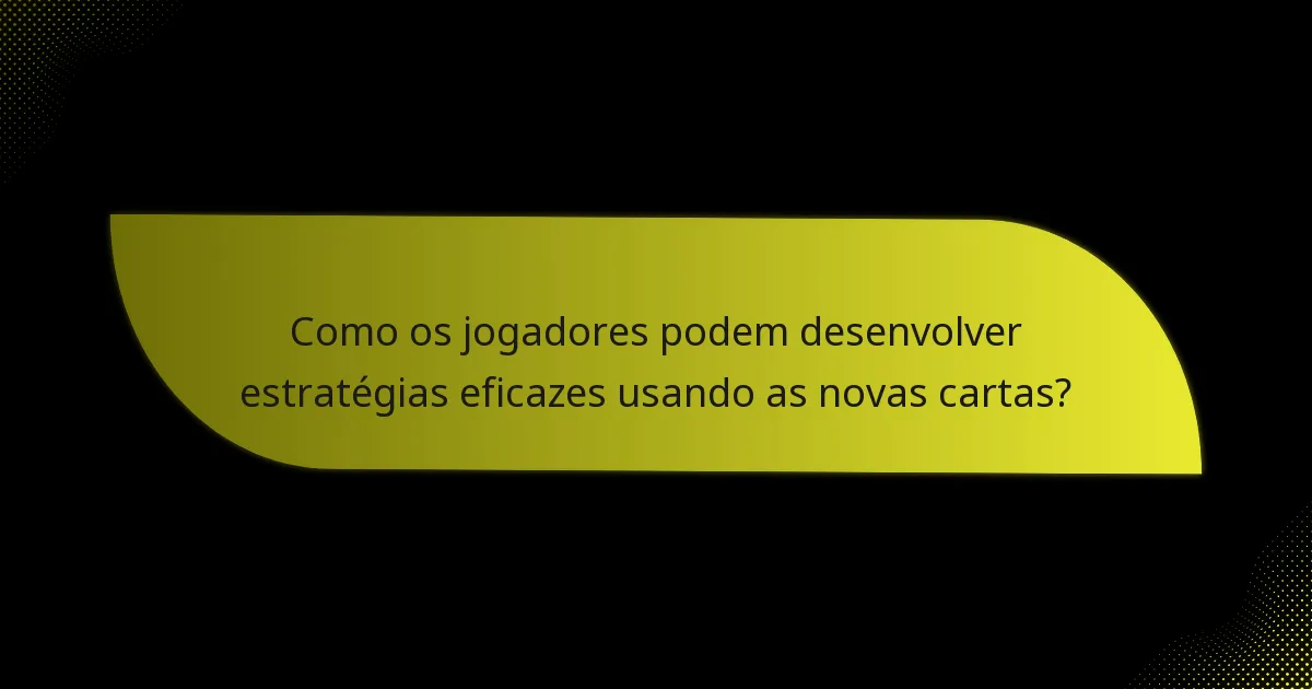 Como os jogadores podem desenvolver estratégias eficazes usando as novas cartas?