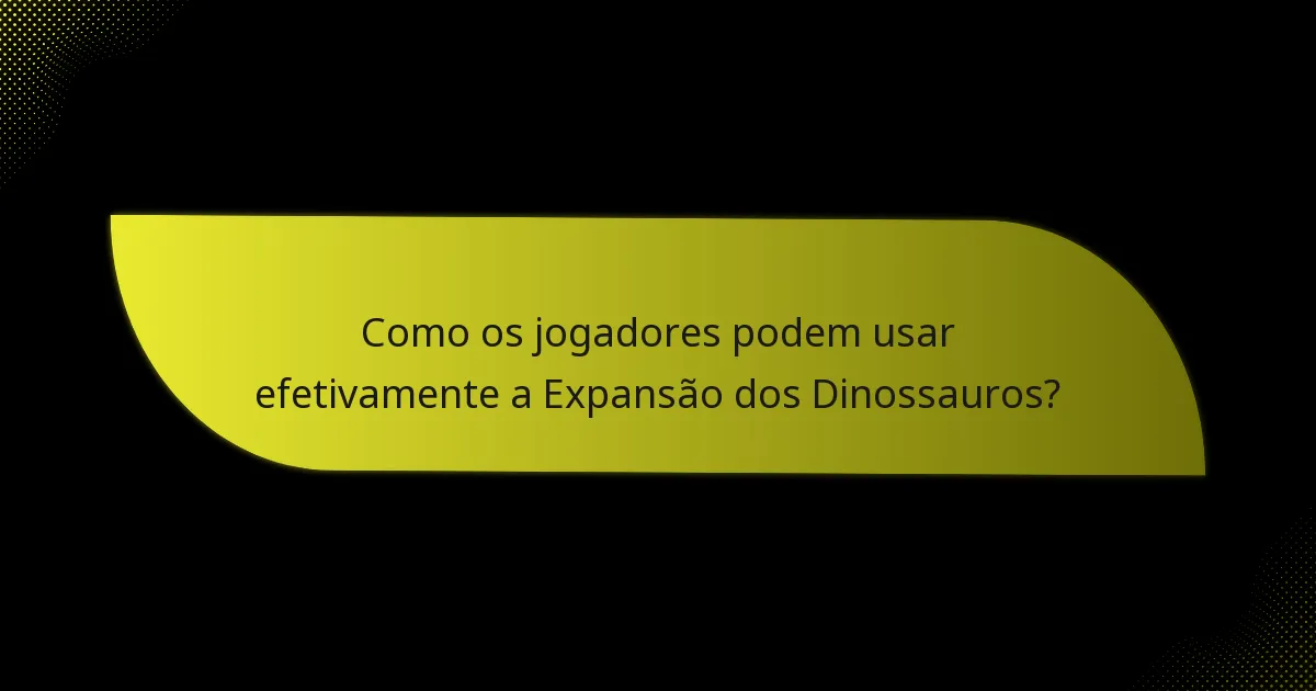 Como os jogadores podem usar efetivamente a Expansão dos Dinossauros?