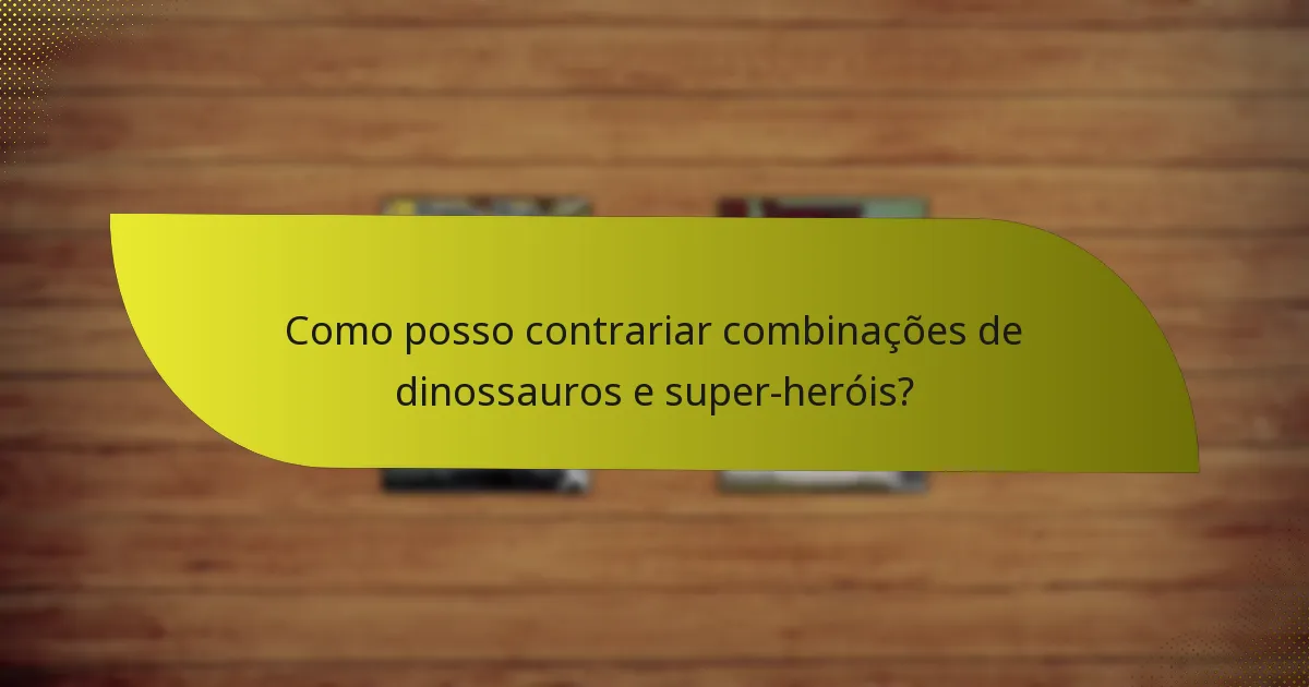 Como posso contrariar combinações de dinossauros e super-heróis?