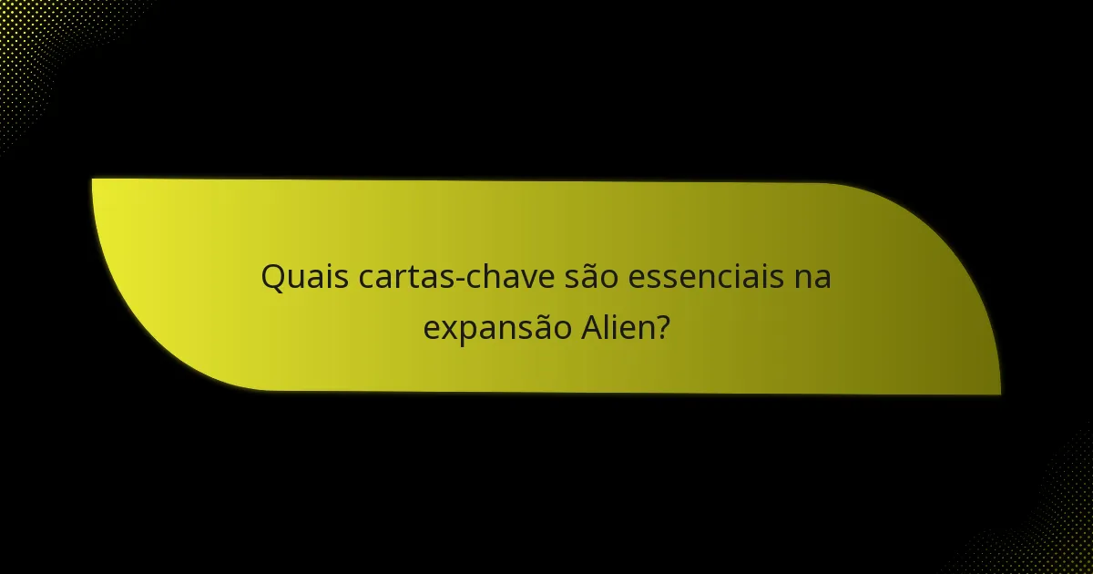 Quais cartas-chave são essenciais na expansão Alien?