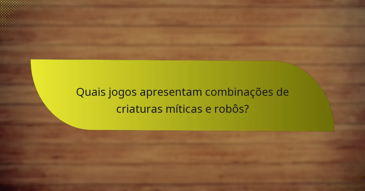 Quais jogos apresentam combinações de criaturas míticas e robôs?