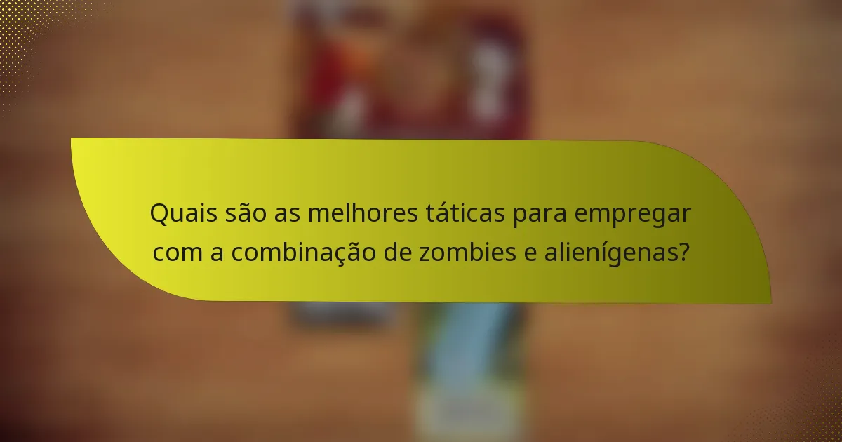 Quais são as melhores táticas para empregar com a combinação de zombies e alienígenas?