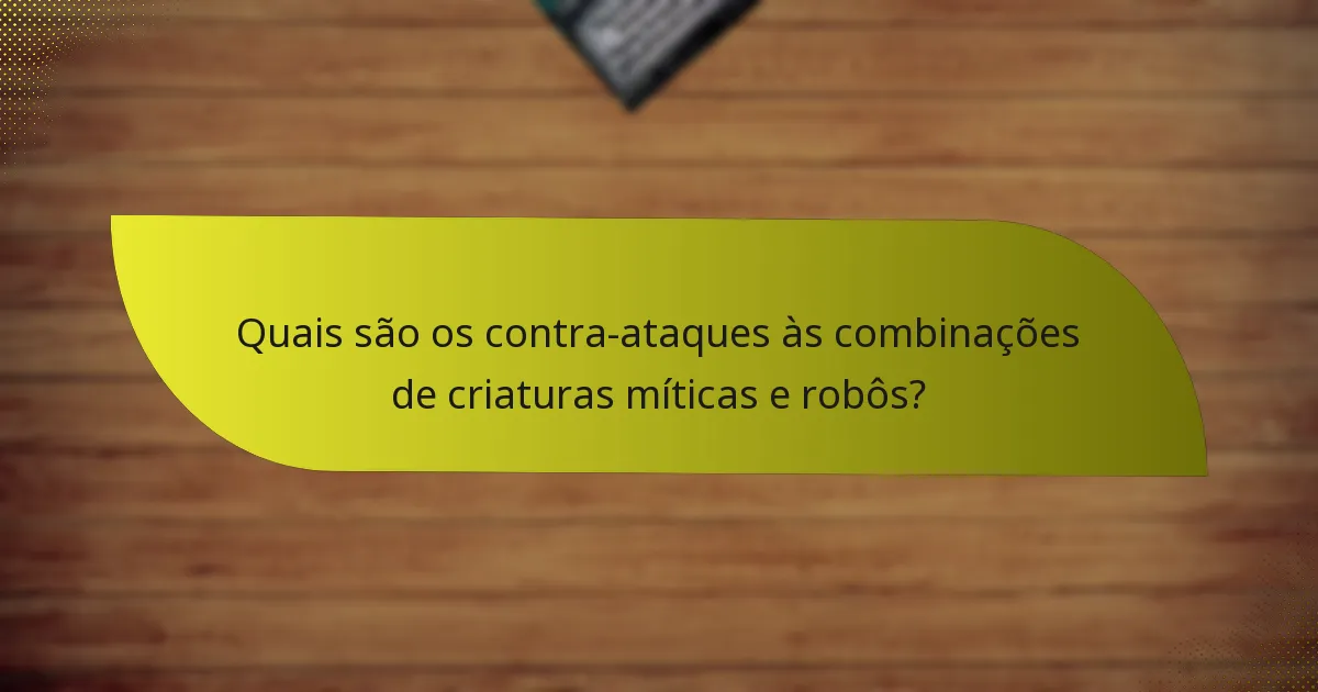 Quais são os contra-ataques às combinações de criaturas míticas e robôs?