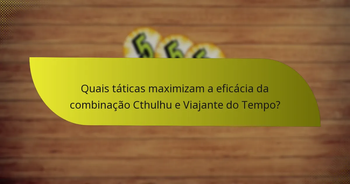Quais táticas maximizam a eficácia da combinação Cthulhu e Viajante do Tempo?